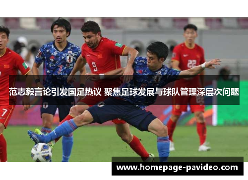 范志毅言论引发国足热议 聚焦足球发展与球队管理深层次问题