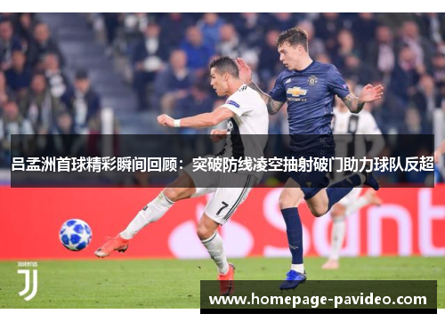 吕孟洲首球精彩瞬间回顾：突破防线凌空抽射破门助力球队反超