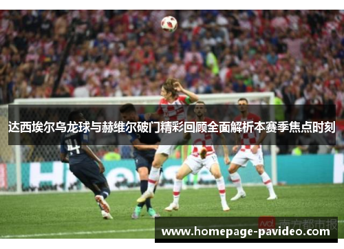 达西埃尔乌龙球与赫维尔破门精彩回顾全面解析本赛季焦点时刻 达西埃尔乌龙球与赫维尔破门精彩回顾全面解析本赛季焦点时刻
