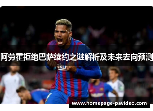 阿劳霍拒绝巴萨续约之谜解析及未来去向预测