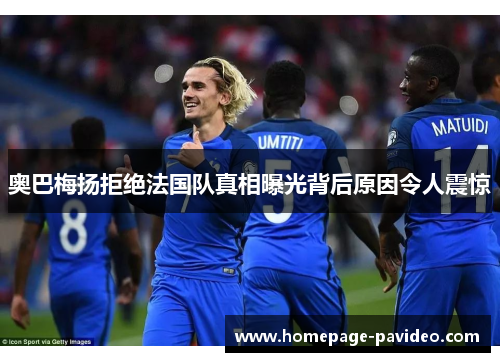 奥巴梅扬拒绝法国队真相曝光背后原因令人震惊