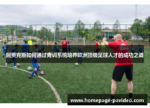 阿贾克斯如何通过青训系统培养欧洲顶级足球人才的成功之道 阿贾克斯如何通过青训系统培养欧洲顶级足球人才的成功之道