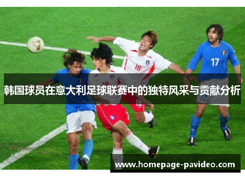 韩国球员在意大利足球联赛中的独特风采与贡献分析