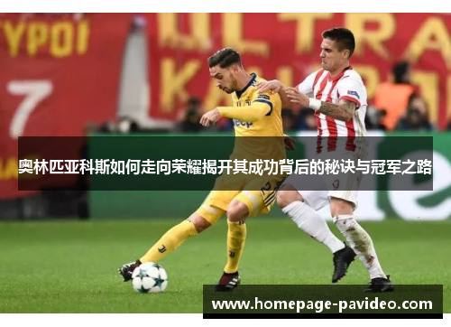 奥林匹亚科斯如何走向荣耀揭开其成功背后的秘诀与冠军之路