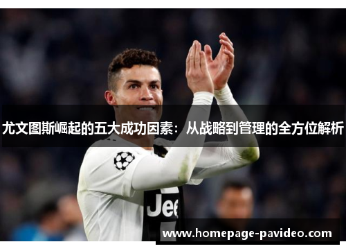 尤文图斯崛起的五大成功因素：从战略到管理的全方位解析