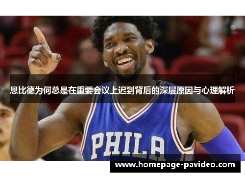 恩比德为何总是在重要会议上迟到背后的深层原因与心理解析