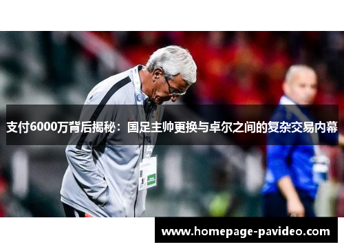 支付6000万背后揭秘：国足主帅更换与卓尔之间的复杂交易内幕