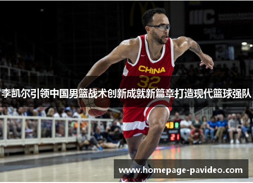 李凯尔引领中国男篮战术创新成就新篇章打造现代篮球强队