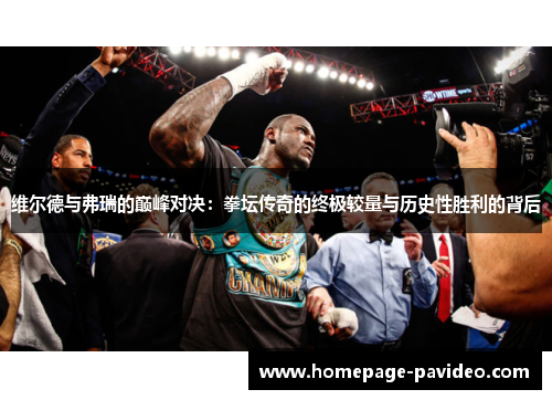维尔德与弗瑞的巅峰对决:拳坛传奇的终极较量与历史性胜利的背后