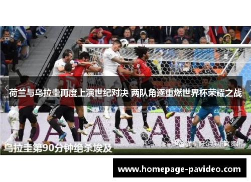 荷兰与乌拉圭再度上演世纪对决 两队角逐重燃世界杯荣耀之战