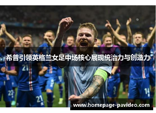 希普引领英格兰女足中场核心展现统治力与创造力