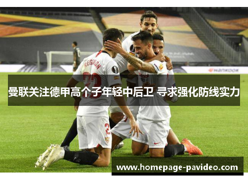 曼联关注德甲高个子年轻中后卫 寻求强化防线实力