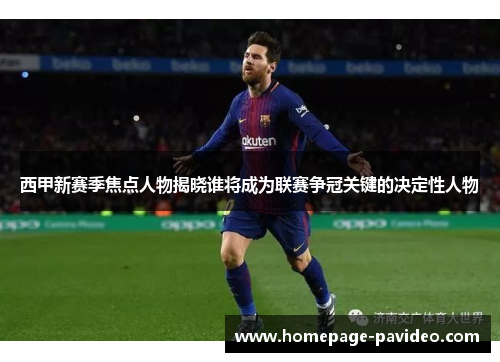 西甲新赛季焦点人物揭晓谁将成为联赛争冠关键的决定性人物