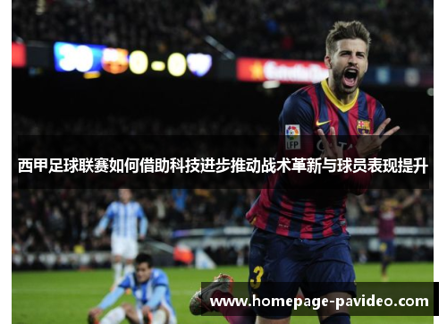 西甲足球联赛如何借助科技进步推动战术革新与球员表现提升