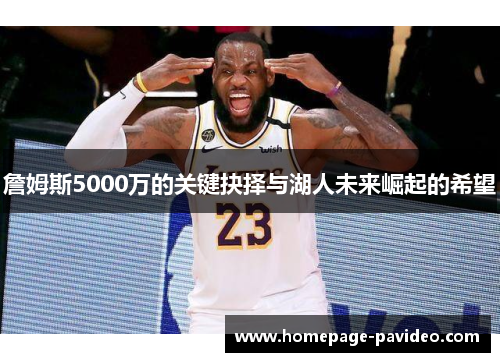 詹姆斯5000万的关键抉择与湖人未来崛起的希望