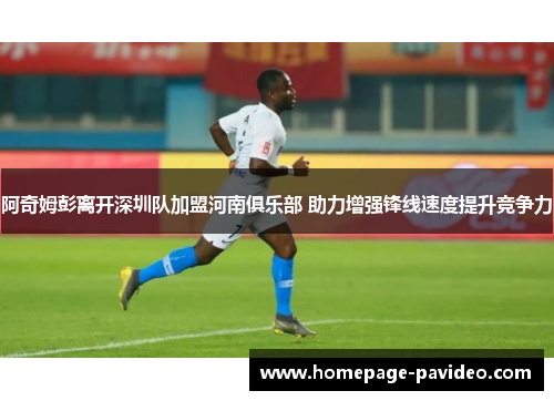 阿奇姆彭离开深圳队加盟河南俱乐部 助力增强锋线速度提升竞争力