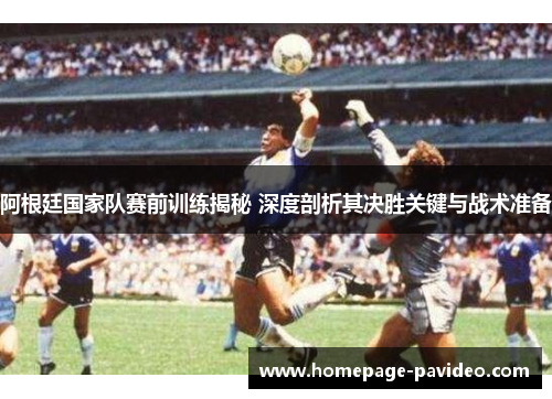 阿根廷国家队赛前训练揭秘 深度剖析其决胜关键与战术准备