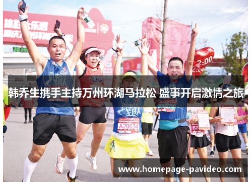 韩乔生携手主持万州环湖马拉松 盛事开启激情之旅