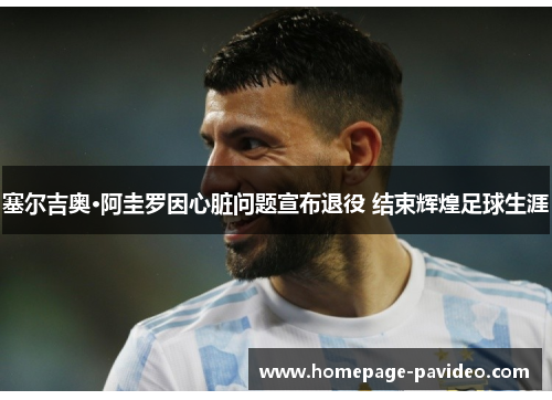 塞尔吉奥·阿圭罗因心脏问题宣布退役 结束辉煌足球生涯