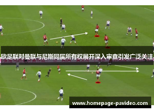 欧足联对曼联与尼斯同属所有权展开深入审查引发广泛关注