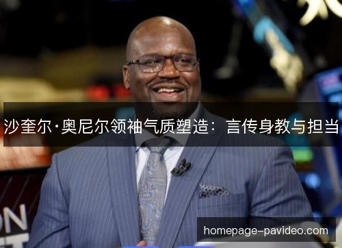 沙奎尔·奥尼尔领袖气质塑造：言传身教与担当